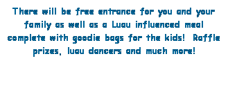 Text Box: There will be free entrance for you and your family as well as a Luau influenced meal complete with goodie bags for the kids!  Raffle prizes, luau dancers and much more!
